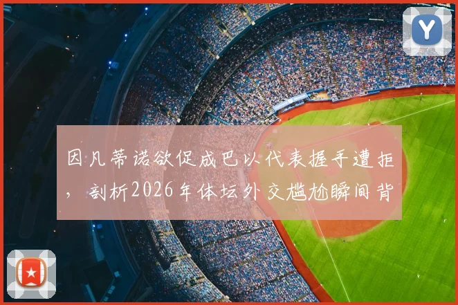 因凡蒂诺欲促成巴以代表握手遭拒,剖析2026年体坛外交尴尬瞬间背后原因