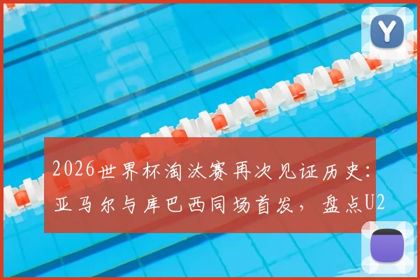 2026世界杯淘汰赛再次见证历史:亚马尔与库巴西同场首发,盘点U20天才球员闪耀淘汰赛经典瞬间,附球员生涯数据解析