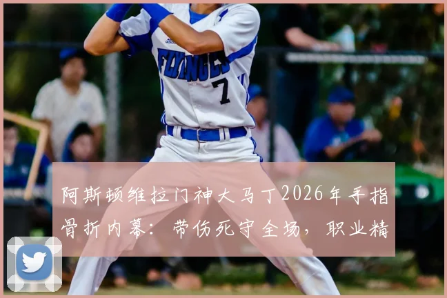 阿斯顿维拉门神大马丁2026年手指骨折内幕:带伤死守全场,职业精神引爆足坛,维拉防线后续影响几何?