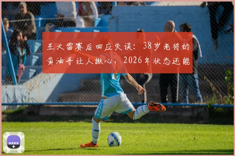 王大雷赛后回应失误:38岁老将的黄油手让人揪心,2026年状态还能否调整?