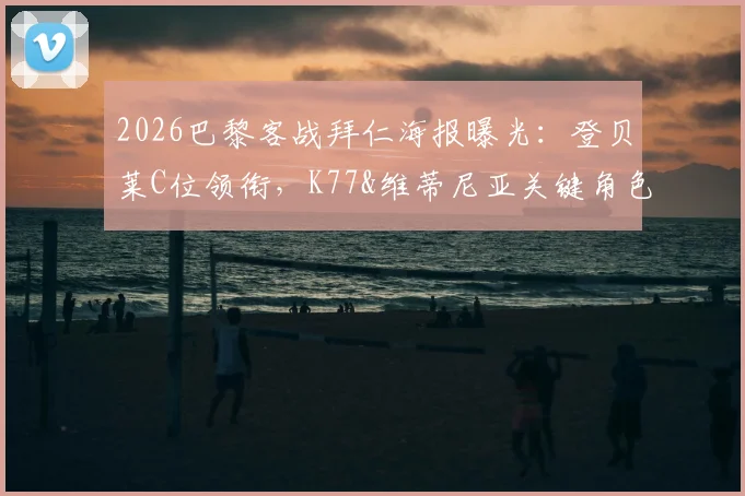 2026巴黎客战拜仁海报曝光：登贝莱C位领衔，K77&维蒂尼亚关键角色分析