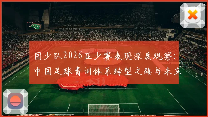 国少队2026亚少赛表现深度观察:中国足球青训体系转型之路与未来前景探讨