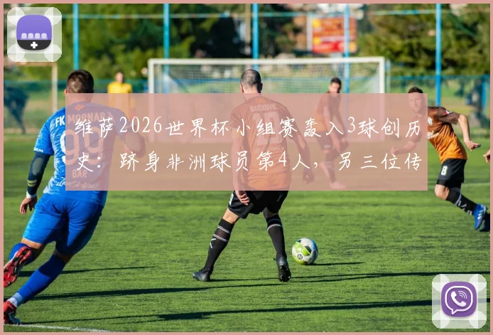 维萨2026世界杯小组赛轰入3球创历史：跻身非洲球员第4人，另三位传奇是谁？