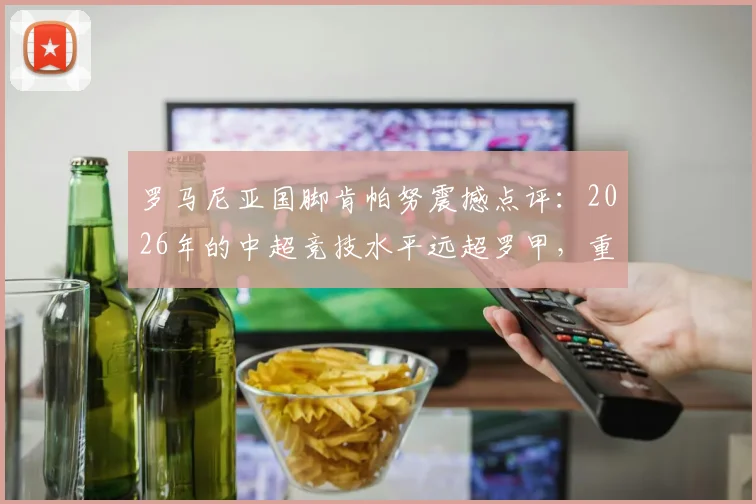 罗马尼亚国脚肯帕努震撼点评：2026年的中超竞技水平远超罗甲，重庆都市发展已领先祖国多年，外援如何成功适应？