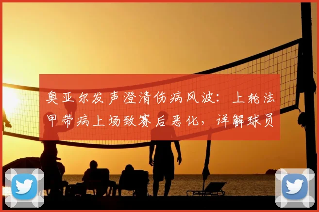 奥亚尔发声澄清伤病风波:上轮法甲带病上场致赛后恶化,详解球员带病坚持比赛的隐情与风险