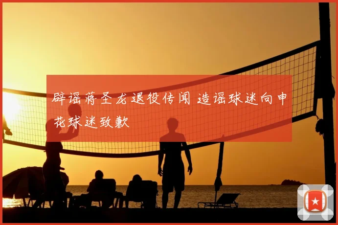 辟谣蒋圣龙退役传闻 造谣球迷向申花球迷致歉