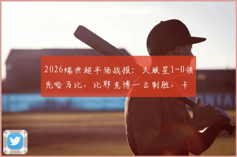 2026瑞典超半场战报：天狼星1-0领先哈马比，比耶克博一击制胜，卡博雷失单刀良机