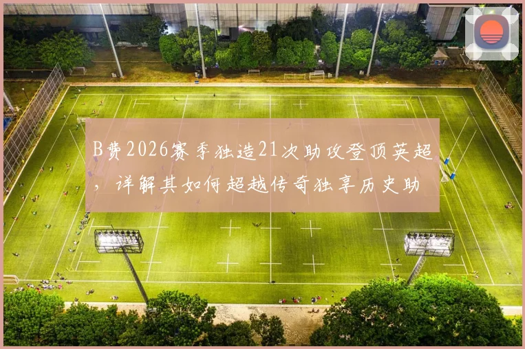 B费2026赛季独造21次助攻登顶英超，详解其如何超越传奇独享历史助攻王宝座