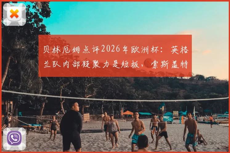 贝林厄姆点评2026年欧洲杯：英格兰队内部凝聚力是短板，索斯盖特需解决更衣室问题