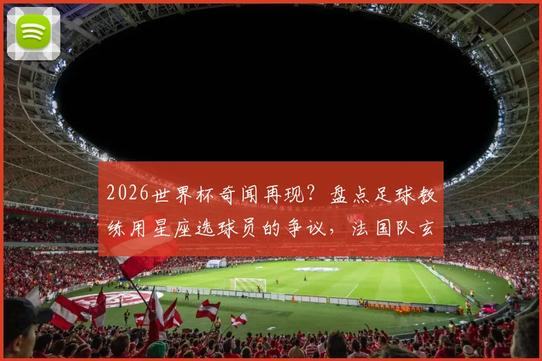 2026世界杯奇闻再现？盘点足球教练用星座选球员的争议，法国队玄学往事成全球笑谈