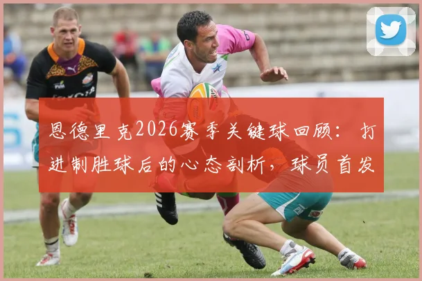 恩德里克2026赛季关键球回顾：打进制胜球后的心态剖析，球员首发与替补的角色拼图