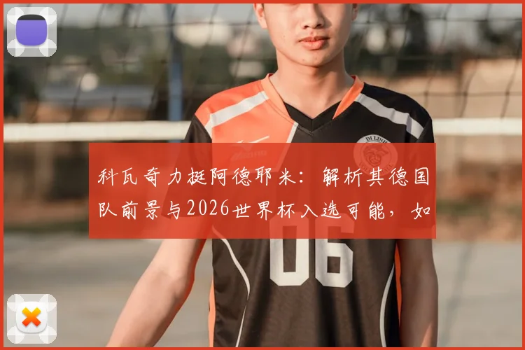 科瓦奇力挺阿德耶米：解析其德国队前景与2026世界杯入选可能，如何以最佳状态结束赛季