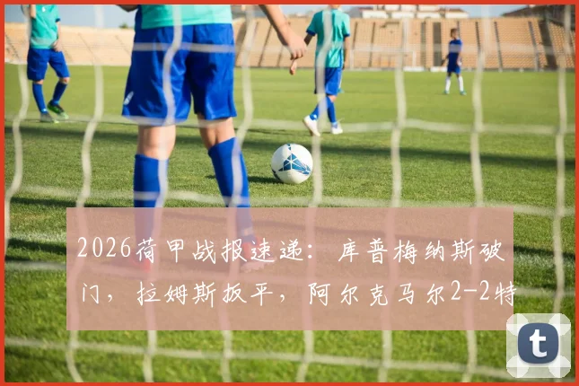 2026荷甲战报速递:库普梅纳斯破门,拉姆斯扳平,阿尔克马尔2-2特温特,赛后深度分析