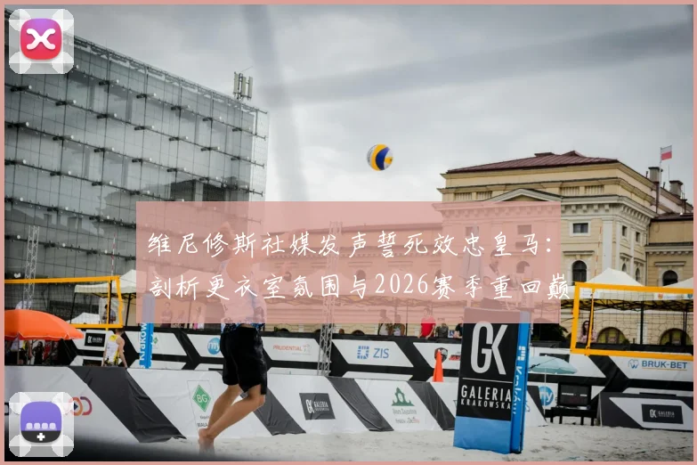 维尼修斯社媒发声誓死效忠皇马：剖析更衣室氛围与2026赛季重回巅峰之路