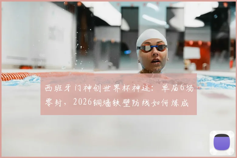 西班牙门神创世界杯神迹:单届6场零封,2026铜墙铁壁防线如何炼成?