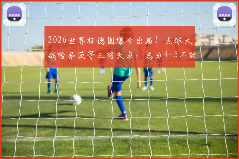 2026世界杯德国爆冷出局！点球大战哈弗茨等三将失点，总分4-5不敌巴拉圭全记录