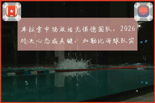库拉索中场放话无惧德国队,2026对决心态成关键,加勒比海球队实力几何?