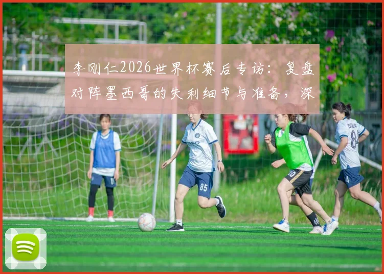 李刚仁2026世界杯赛后专访：复盘对阵墨西哥的失利细节与准备，深度剖析韩国队小组赛末轮生死战出线策略