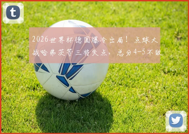 2026世界杯德国爆冷出局！点球大战哈弗茨等三将失点，总分4-5不敌巴拉圭全记录