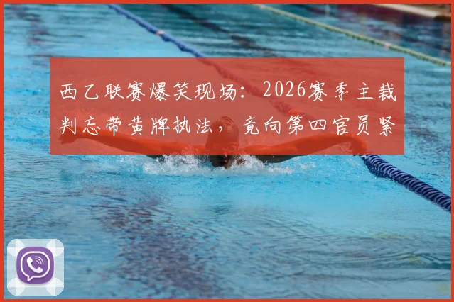 西乙联赛爆笑现场:2026赛季主裁判忘带黄牌执法,竟向第四官员紧急借牌,足球裁判规则与乌龙事件全解析