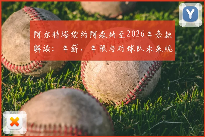 阿尔特塔续约阿森纳至2026年条款解读：年薪、年限与对球队未来规划的影响分析
