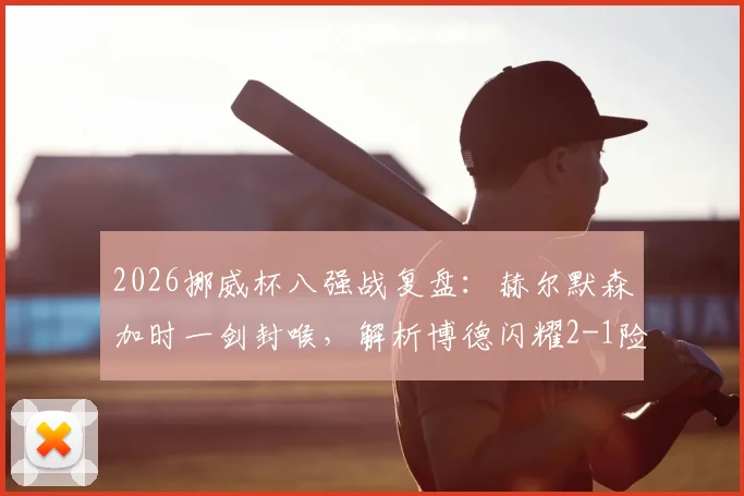 2026挪威杯八强战复盘:赫尔默森加时一剑封喉,解析博德闪耀2-1险胜KFUM奥斯陆战术细节
