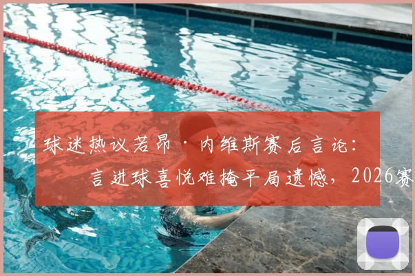 球迷热议若昂·内维斯赛后言论：坦言进球喜悦难掩平局遗憾，2026赛季个人表现引关注