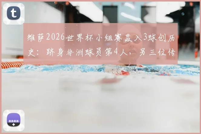 维萨2026世界杯小组赛轰入3球创历史:跻身非洲球员第4人,另三位传奇是谁?