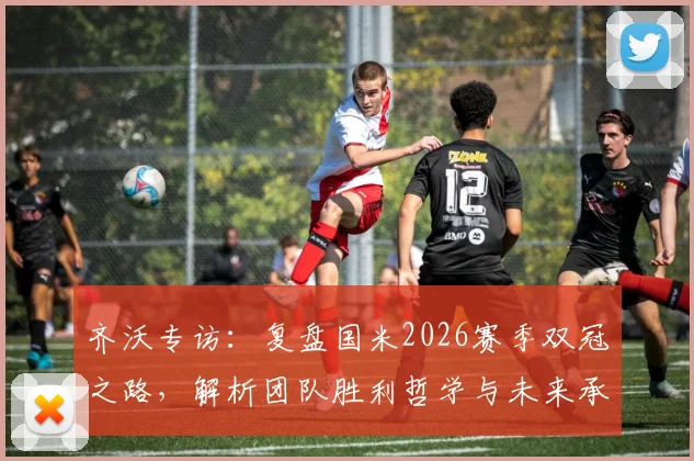齐沃专访:复盘国米2026赛季双冠之路,解析团队胜利哲学与未来承诺