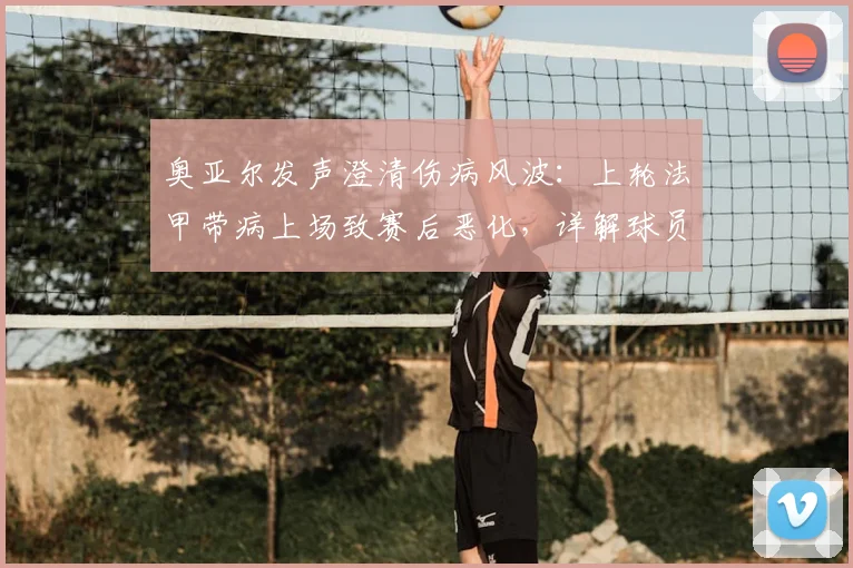 奥亚尔发声澄清伤病风波：上轮法甲带病上场致赛后恶化，详解球员带病坚持比赛的隐情与风险