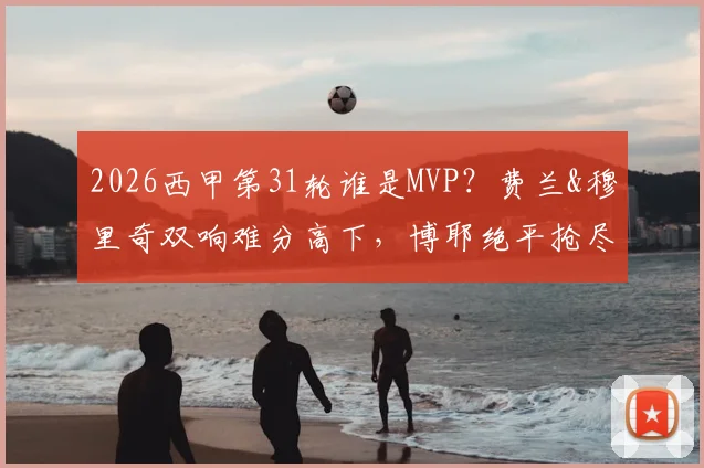 2026西甲第31轮谁是MVP？费兰&穆里奇双响难分高下，博耶绝平抢尽风头
