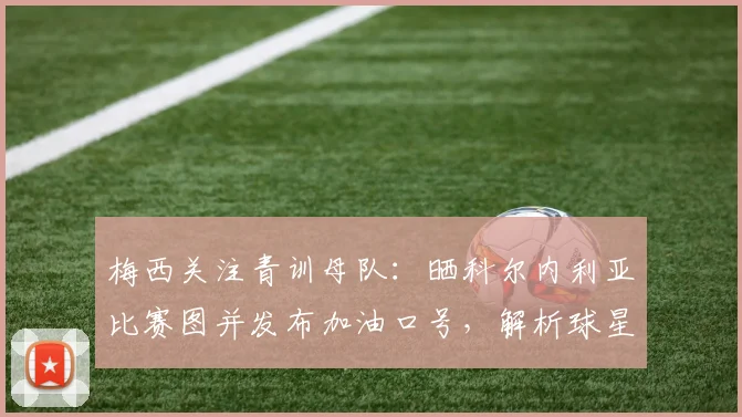 梅西关注青训母队：晒科尔内利亚比赛图并发布加油口号，解析球星与老东家的深厚情谊
