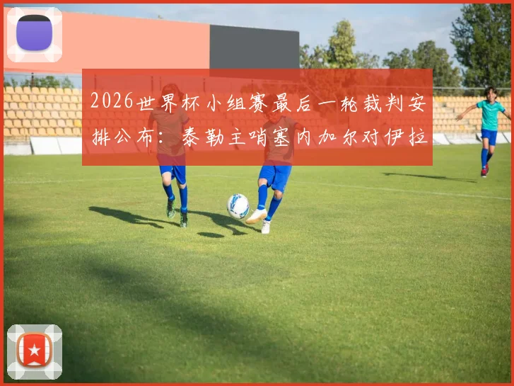 2026世界杯小组赛最后一轮裁判安排公布：泰勒主哨塞内加尔对伊拉克，末轮执法看点解析