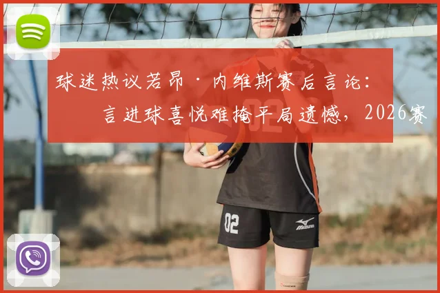 球迷热议若昂·内维斯赛后言论:坦言进球喜悦难掩平局遗憾,2026赛季个人表现引关注