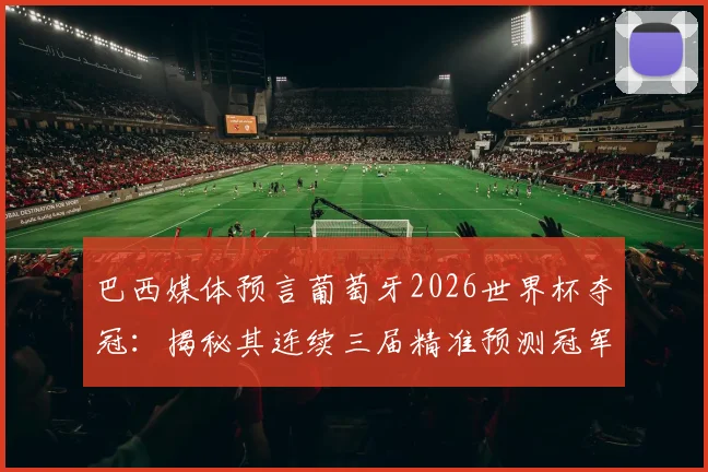 巴西媒体预言葡萄牙2026世界杯夺冠：揭秘其连续三届精准预测冠军的神奇纪录与背后分析