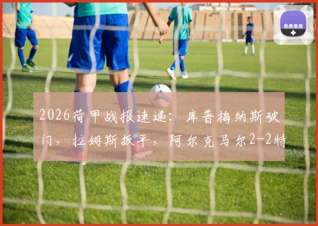 2026荷甲战报速递：库普梅纳斯破门，拉姆斯扳平，阿尔克马尔2-2特温特，赛后深度分析