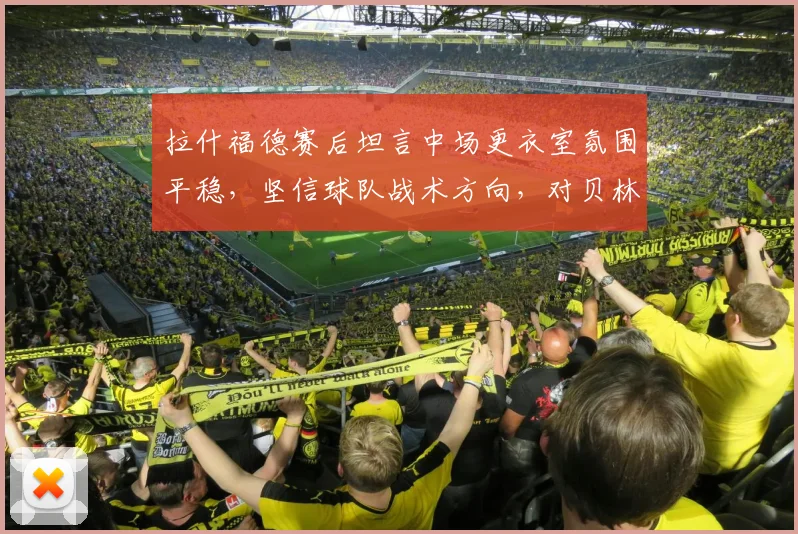 拉什福德赛后坦言中场更衣室氛围平稳,坚信球队战术方向,对贝林厄姆2026年持续高光表现早有预期