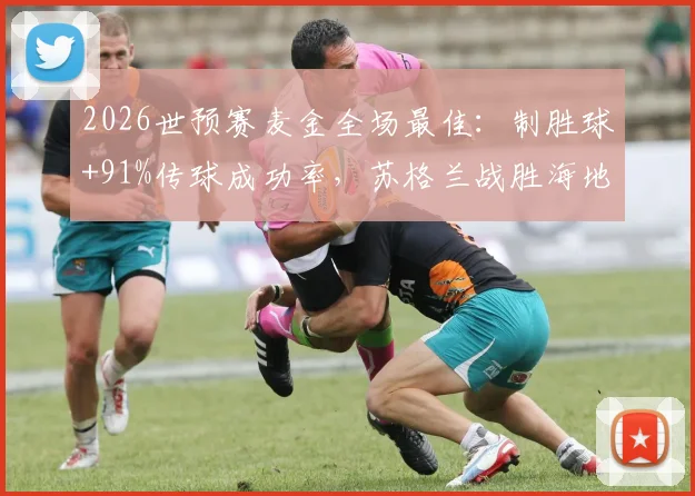 2026世预赛麦金全场最佳:制胜球+91%传球成功率,苏格兰战胜海地关键解析