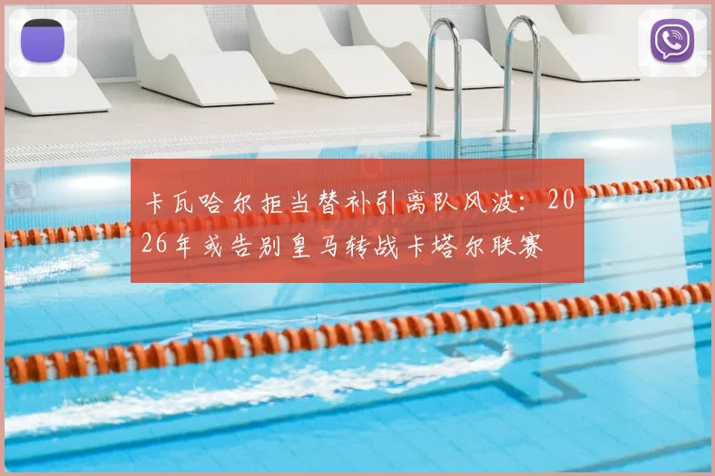 卡瓦哈尔拒当替补引离队风波：2026年或告别皇马转战卡塔尔联赛