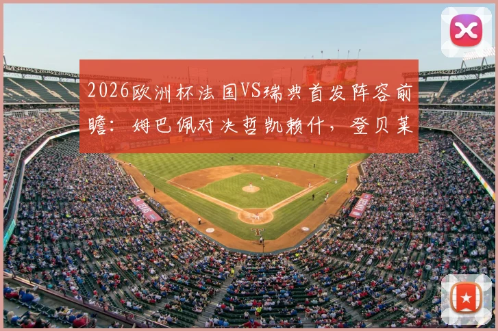 2026欧洲杯法国VS瑞典首发阵容前瞻:姆巴佩对决哲凯赖什,登贝莱与伊萨克能否左右战局?