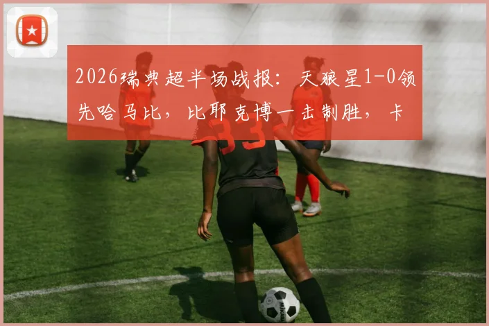 2026瑞典超半场战报:天狼星1-0领先哈马比,比耶克博一击制胜,卡博雷失单刀良机