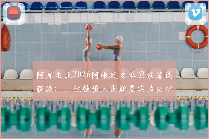 阿库尼亚2026阿根廷名单因伤落选解读:三位强势入围新星实力分析及未来前景