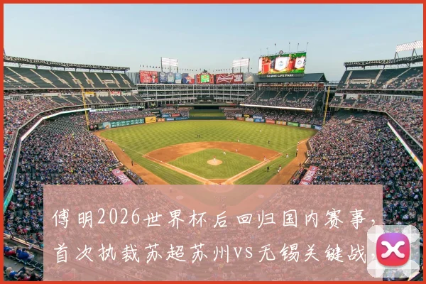 傅明2026世界杯后回归国内赛事，首次执裁苏超苏州vs无锡关键战，附裁判履历与比赛看点分析