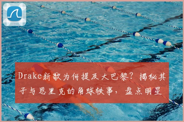 Drake新歌为何提及大巴黎？揭秘其子与恩里克的角球轶事，盘点明星跨界体育趣闻