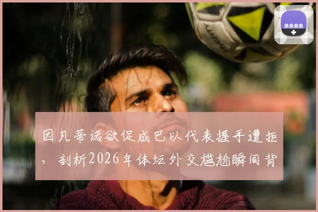 因凡蒂诺欲促成巴以代表握手遭拒，剖析2026年体坛外交尴尬瞬间背后原因