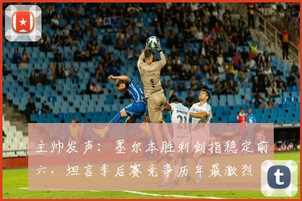 主帅发声:墨尔本胜利剑指稳定前六,坦言季后赛竞争历年最激烈