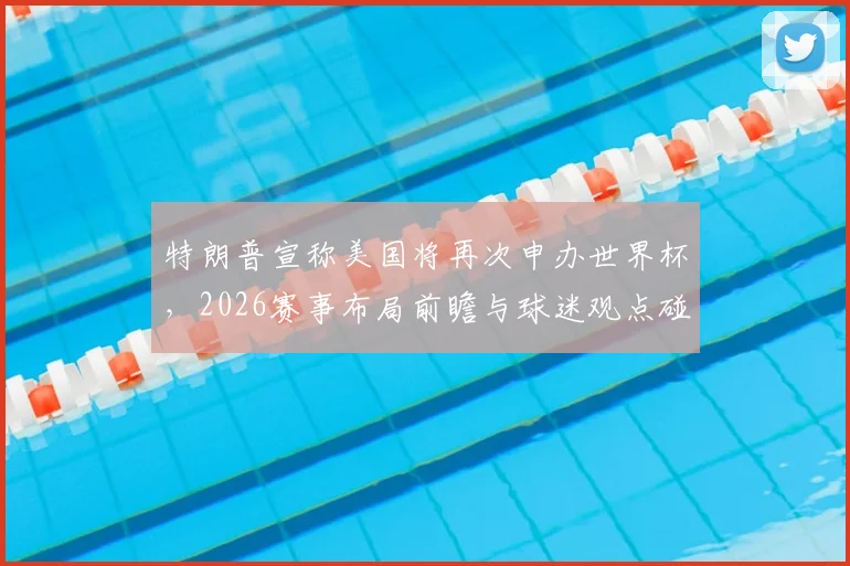 特朗普宣称美国将再次申办世界杯，2026赛事布局前瞻与球迷观点碰撞