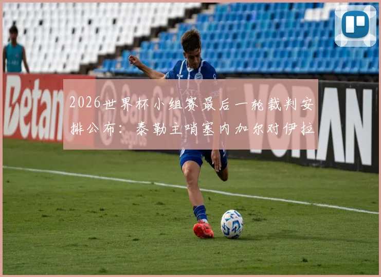 2026世界杯小组赛最后一轮裁判安排公布:泰勒主哨塞内加尔对伊拉克,末轮执法看点解析
