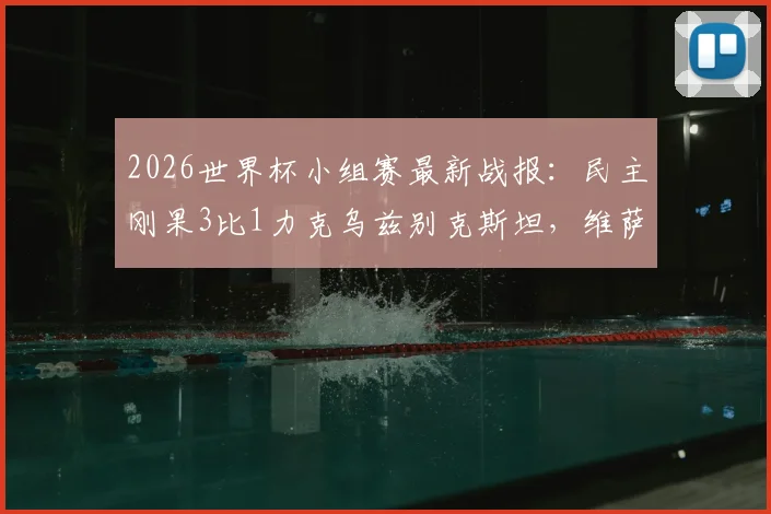 2026世界杯小组赛最新战报:民主刚果3比1力克乌兹别克斯坦,维萨独中两元率队出线,附全场视频集锦及晋级形势分析