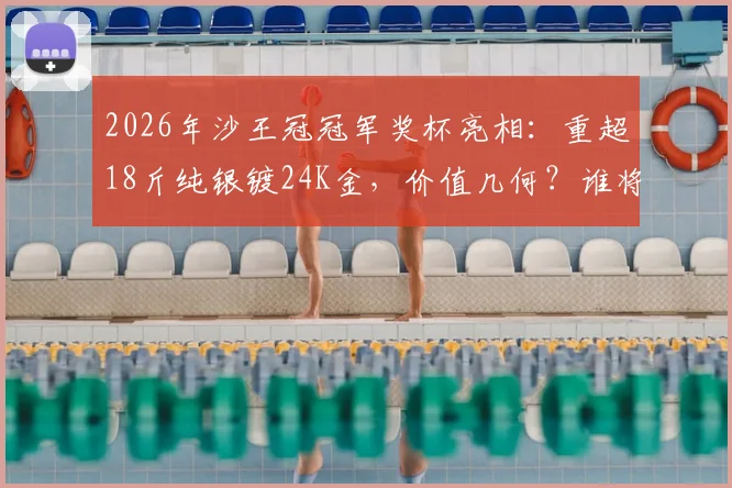 2026年沙王冠冠军奖杯亮相：重超18斤纯银镀24K金，价值几何？谁将捧起这座奢华荣耀？